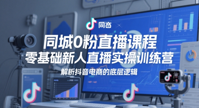 同城0粉直播课程，零基础新人直播实操训练营，解析抖音电商的底层逻辑-云阁资源网