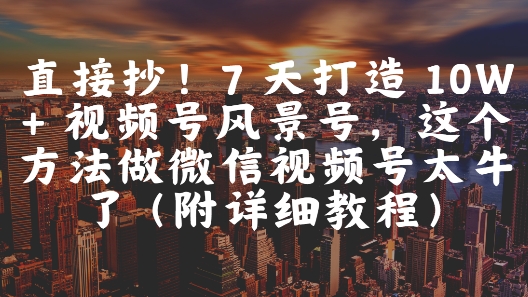 直接抄！7 天打造 10W + 视频号风景号，这个方法做微信视频号太牛了(附详细教程)-创盟网