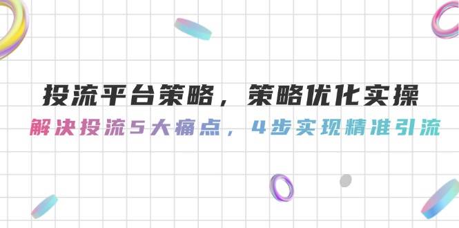 投流平台策略，策略优化实操，解决投流5大痛点，4步实现精准引流-源创智汇网