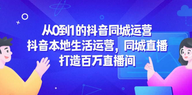 从0到1的抖音同城运营，抖音本地生活运营，同城直播，打造百万直播间-万利网