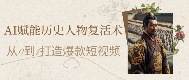 AI赋能历史人物复活术：从0到1打造爆款短视频，7天涨粉10W，小白也能月入过1W-有量联盟