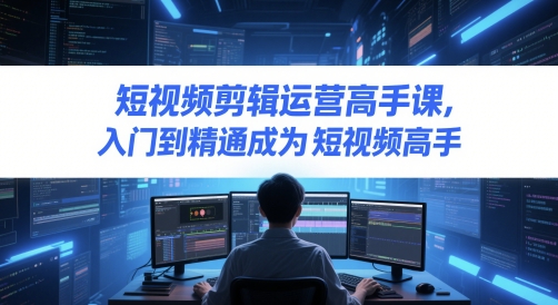 短视频剪辑运营高手课，入门到精通成为短视频高手-源创智汇网