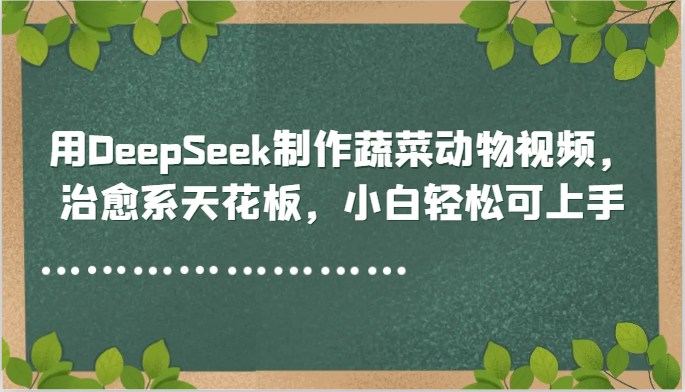 用DeepSeek制作蔬菜动物视频，治愈系天花板，小白轻松可上手-创盟网