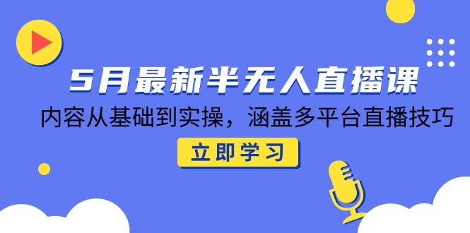 5月最新半无人直播课，内容从基础到实操，涵盖多平台直播技巧-优优乐