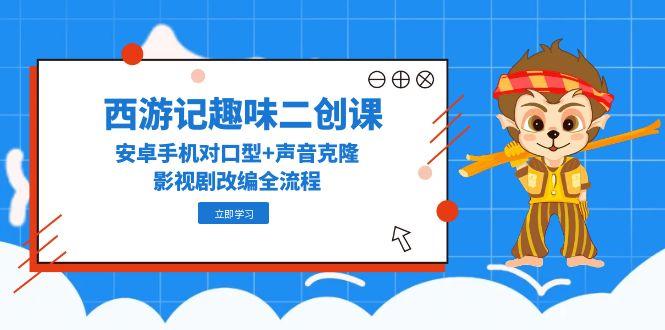 西游记趣味二创课，安卓手机对口型+声音克隆，影视剧改编全流程-百盟网
