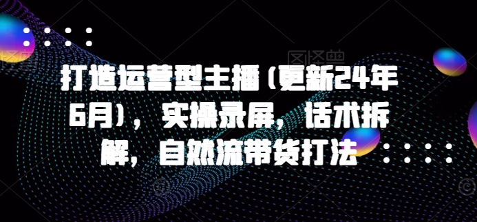 打造运营型主播(更新25年5月)，实操录屏，话术拆解，自然流带货打法-优优乐