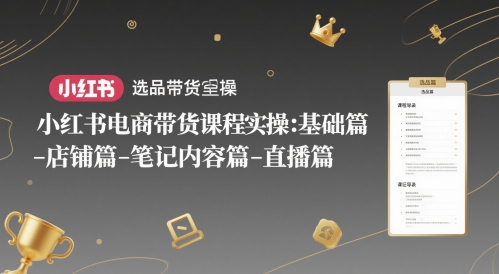 小红书电商带货课程实操：基础篇-选品篇-店铺篇-笔记内容篇-直播篇-优优乐