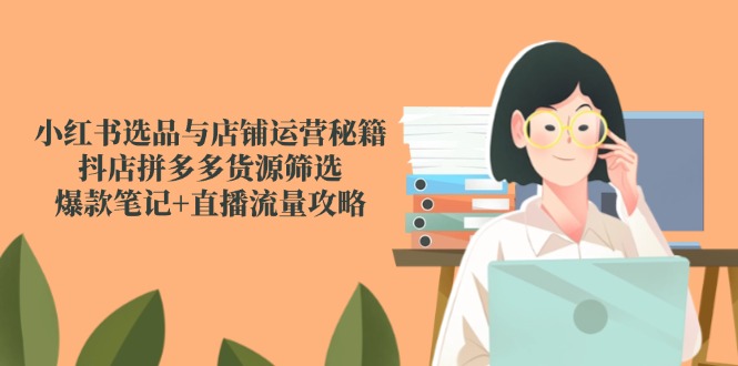 小红书选品与店铺运营秘籍，抖店拼多多货源筛选，爆款笔记+直播流量攻略-百盟网