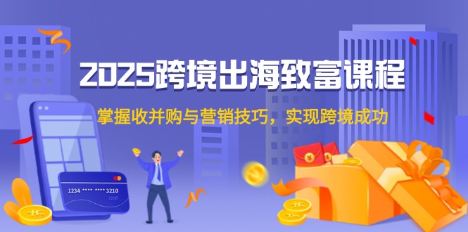 2025跨境出海致富课程，掌握收并购与营销技巧，实现跨境成功-百盟网