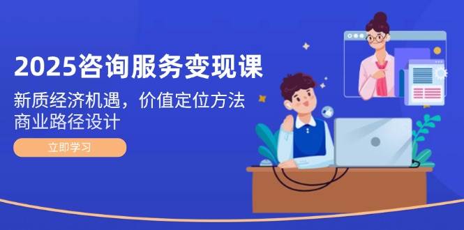 2025咨询服务变现课：新质经济机遇，价值定位方法，商业路径设计-时光资源网