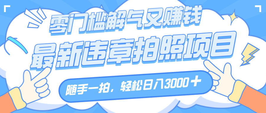 解气又赚钱的项目，随手一拍，轻松收入3000+，最新违章拍照赚钱-百盟网