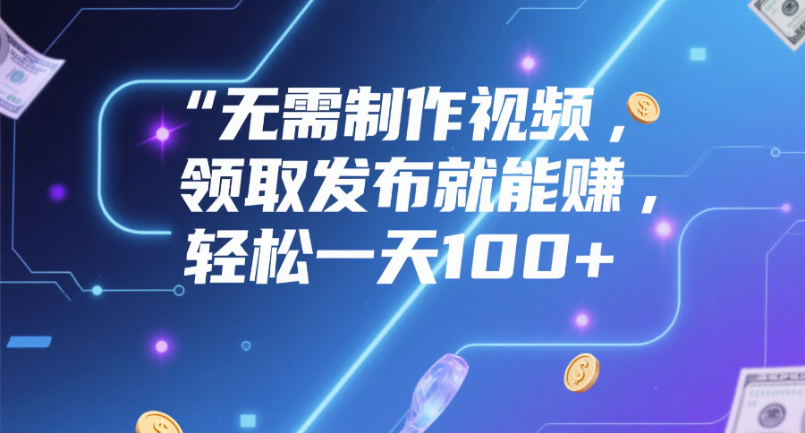 无需制作视频，领取发布就能赚，轻松一天100+-百盟网