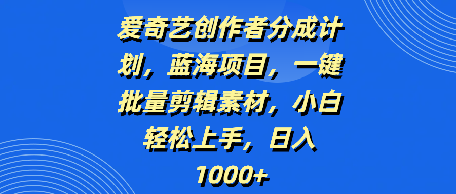 爱奇艺创作者分成计划，蓝海项目，一键批量剪辑素材，小白轻松上手，日入1000+-百盟网