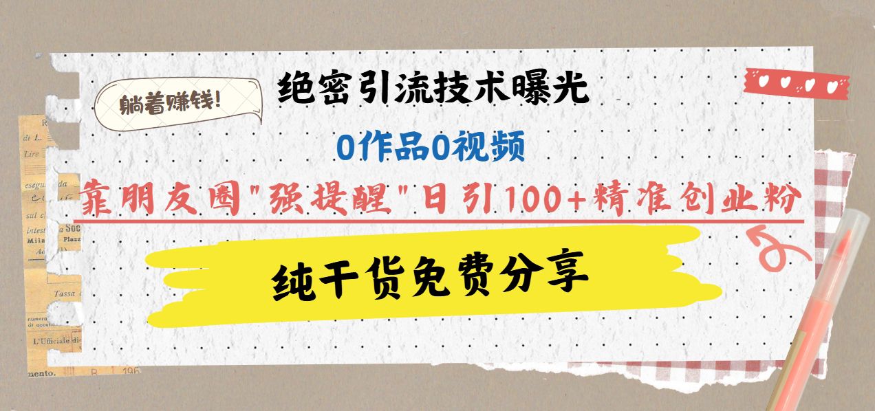 绝密引流技术曝光：0作品0视频，靠朋友圈”强提醒”日引100+精准创业粉，躺着赚钱！-百盟网