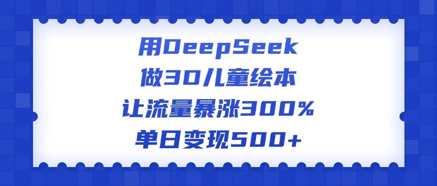 用DeepSeek做3D儿童绘本，让流量暴涨300%，单日变现500+-百盟网