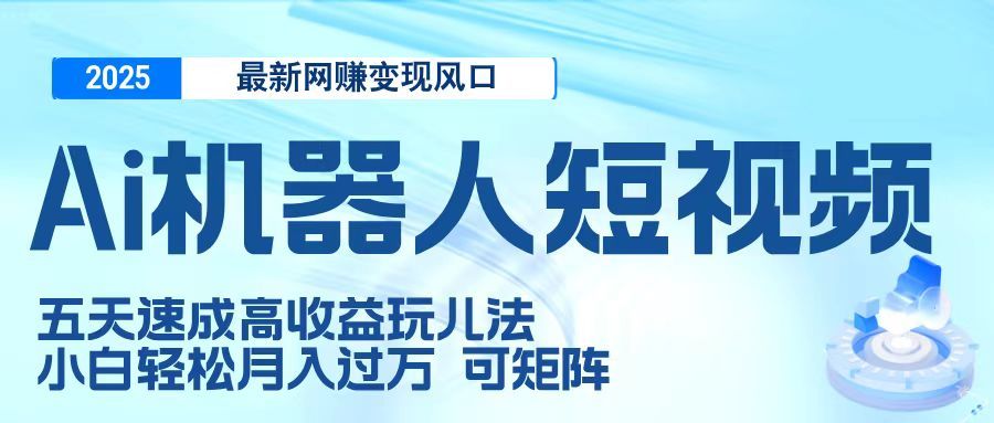 二零二五最新网赚变现风口，Ai 机器人短视频，五天速成高收益玩儿法，小白轻松月入过万，可矩阵-百盟网