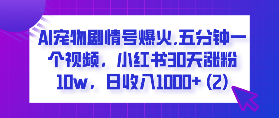  AI宠物剧情号爆火,五分钟一个视频，小红书30天涨粉10w，日收入1000+-百盟网