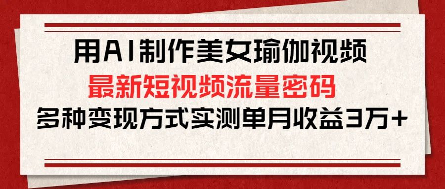 用AI制作美女瑜伽视频，最新短视频流量密码，多种变现方式实测单月收益3万+-百盟网