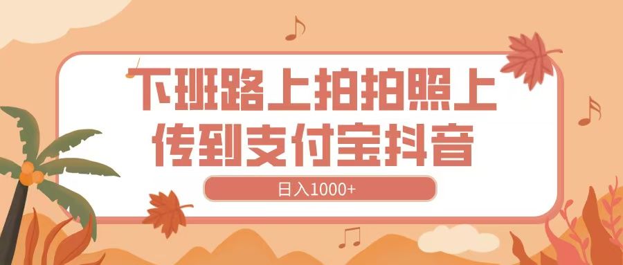 下班路上拍拍照，上传到抖音支付宝，日入1000+-百盟网