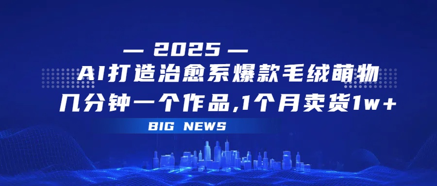 AI打造治愈系爆款毛绒萌物，几分钟一个作品,1 个月卖货 1w+-百盟网