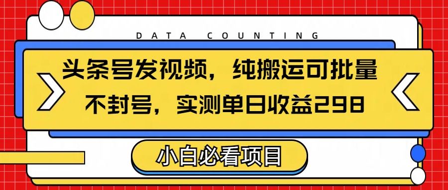 头条发视频，纯搬运可批量，不封号玩法实测单日收益单号298-百盟网