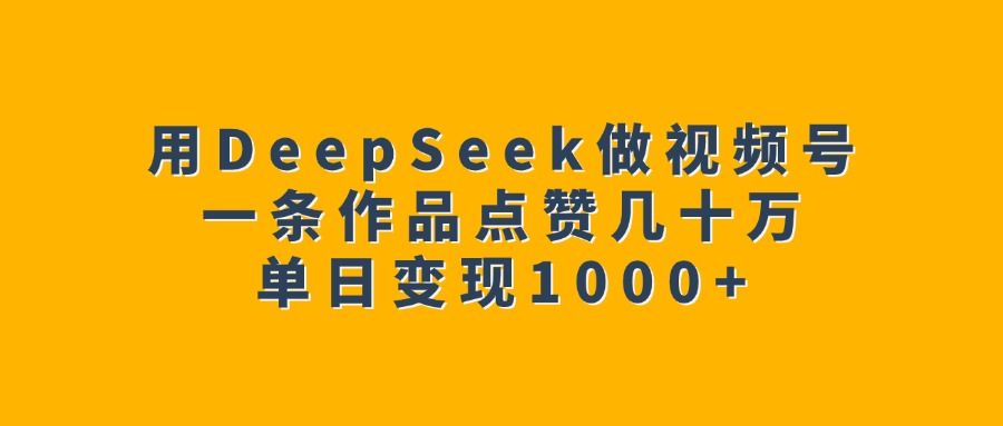 用DeepSeek做视频号，一条作品点赞几十万，单日变现1000+-百盟网