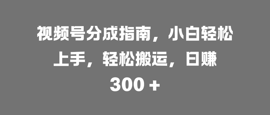 视频号分成指南，小白轻松上手，轻松搬运，日赚 300 +-百盟网