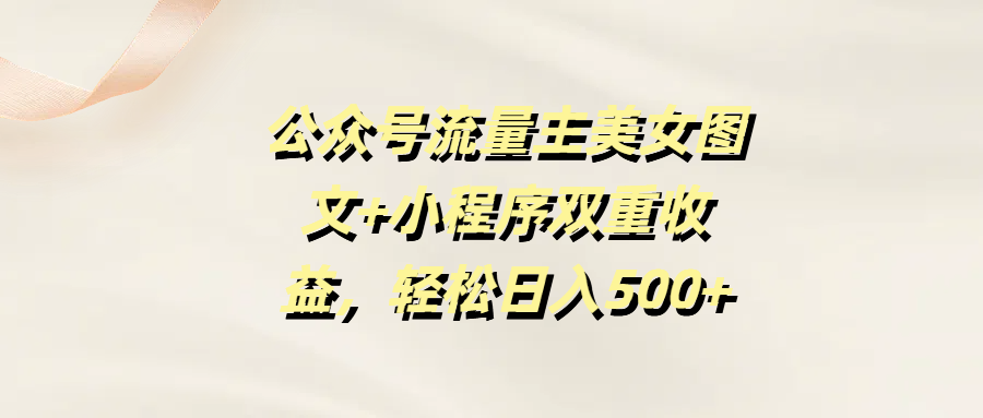 公众号流量主美女图文+小程序双重收益，轻松日入500+-百盟网