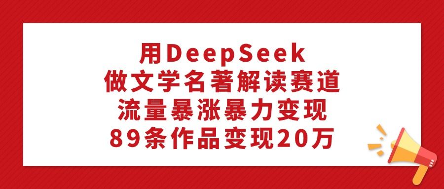 用DeepSeek做文学名著解读赛道，流量暴涨暴力变现，89条作品变现20万-百盟网