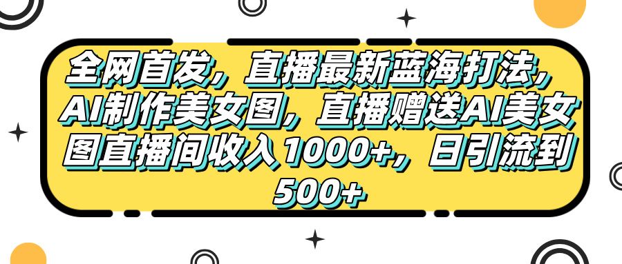 全网首发，直播最新蓝海打法，AI制作美女图，直播赠送AI美女图直播间收入1000+，日引流到500+，-百盟网