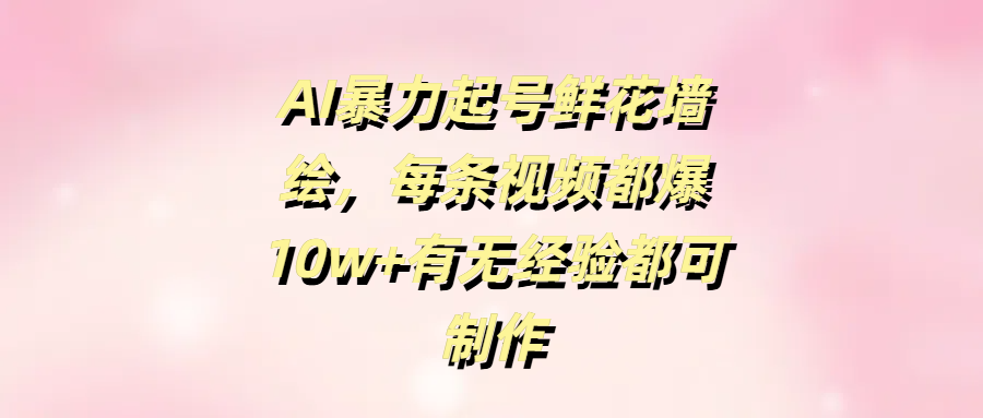 AI暴力起号鲜花墙绘，每条视频都爆10w+有无经验都可制作-百盟网