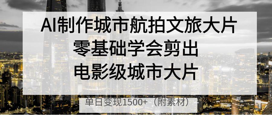 AI制作城市航拍文旅大片，零基础学会剪出电影级城市大片，单日变现1500+-百盟网