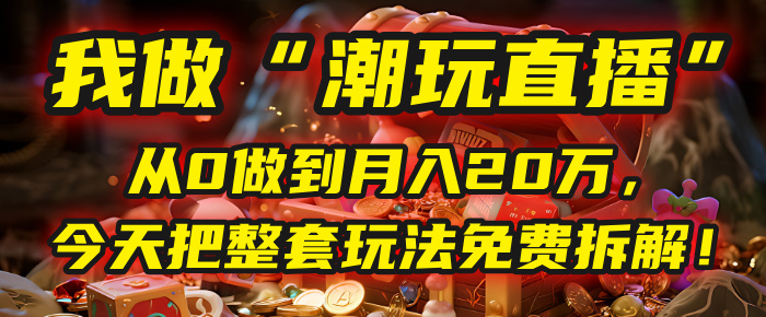 做“潮玩直播”，从0做到月入20万，今天把整套玩法免费拆解！-百盟网