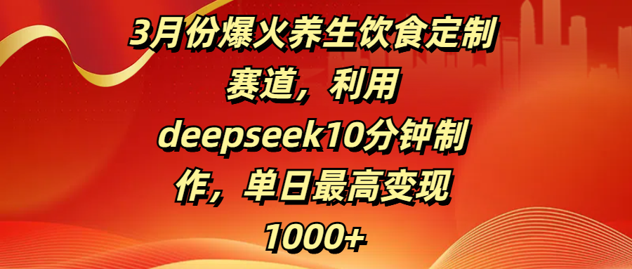 3月份爆火养生饮食定制赛道，利用deepseek10分钟制作，单日最高变现1000+-百盟网