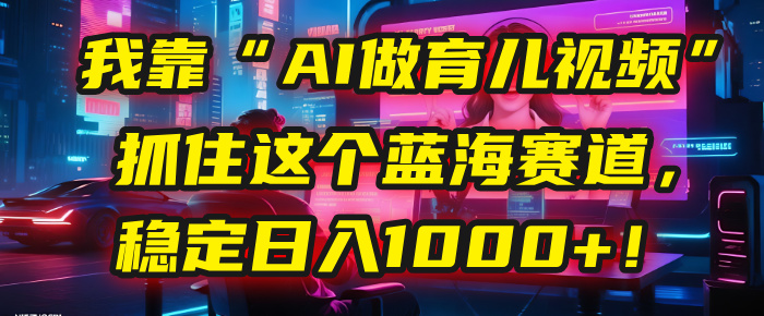 我靠“AI做育儿视频”，抓住这个蓝海赛道，稳定日入1000+！-百盟网
