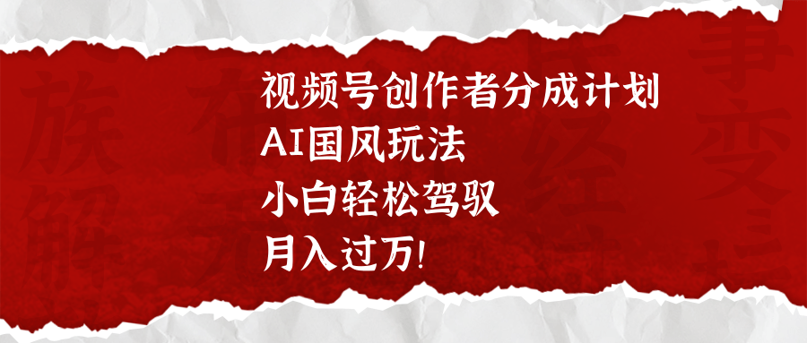 视频号创作者分成计划，AI国风玩法，小白轻松驾驭，月入过万！-百盟网