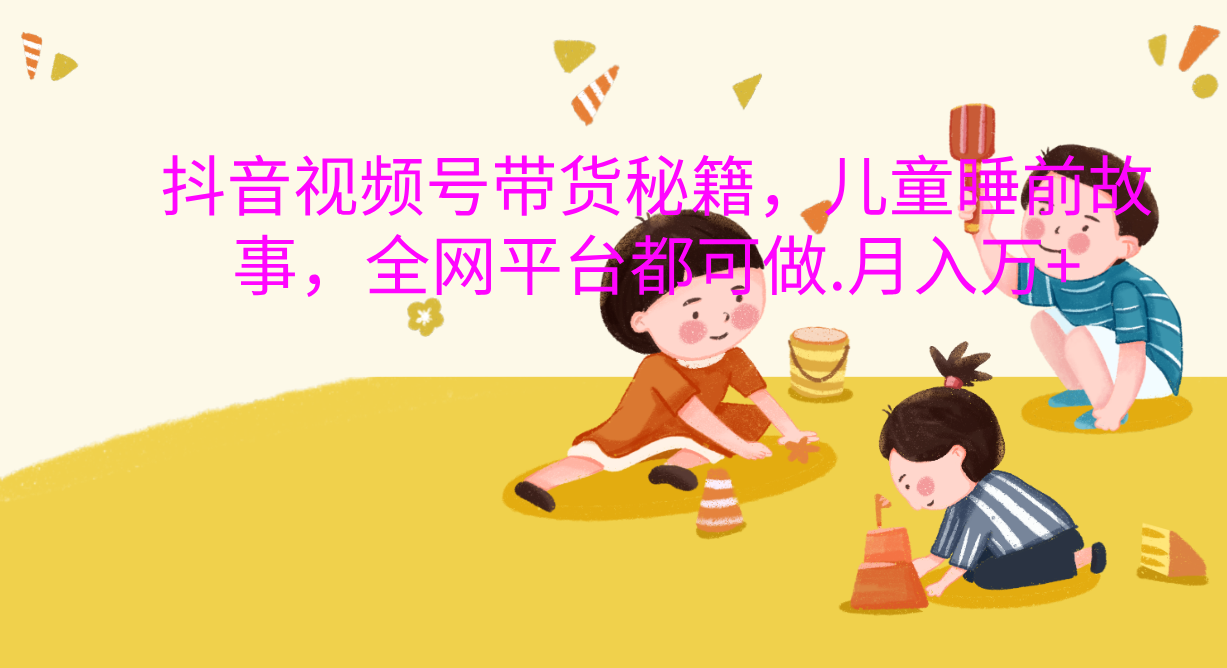 抖音视频号带货新风口：儿童睡前故事，轻松月入过万！-百盟网