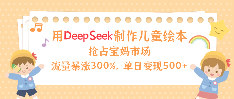用Deepseek制作儿童绘本，流量暴涨300%，抢占宝妈儿童市场，单日变现500+！-百盟网
