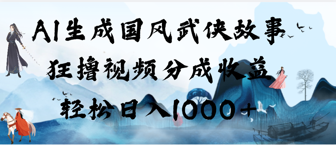 AI生成国风武侠故事，狂撸视频分成收益，轻松日入1000+【可多平台分发】-百盟网