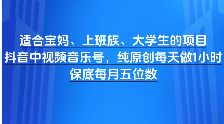 适合宝妈、上班族、大学生的项目，抖音中视频音乐号，纯原创每天做1小时，保底每月五位数-百盟网