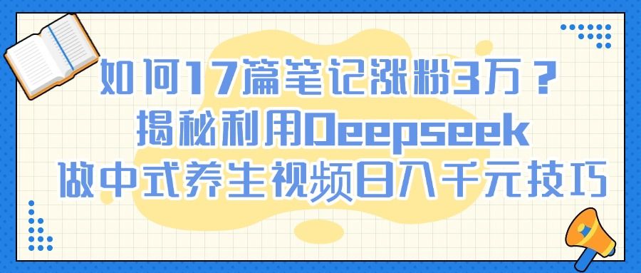 如何17篇笔记涨粉3万？揭秘利用Deepseek做中式养生视频日入千元技巧-百盟网