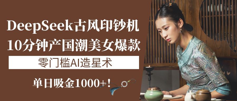 《DeepSeek古风印钞机：10分钟产国潮美女爆款，单日吸金1000+！零门槛AI造星术》-百盟网
