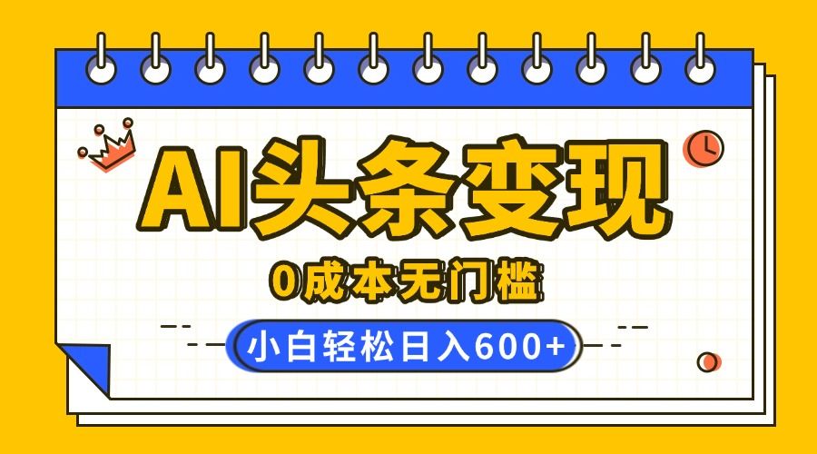 AI头条变现，0成本无门槛，简单复制粘贴，有手就行，小白轻松上手，日收益轻松600+-百盟网