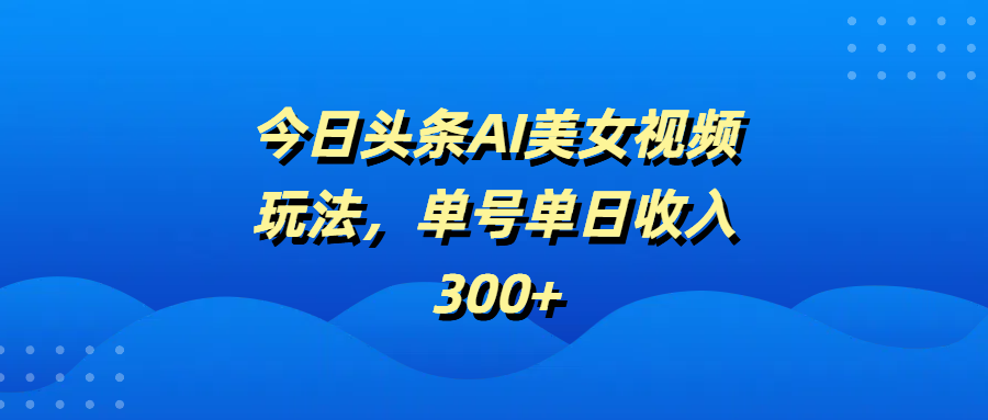 今日头条AI美女视频玩法，单号单日收入300+-百盟网