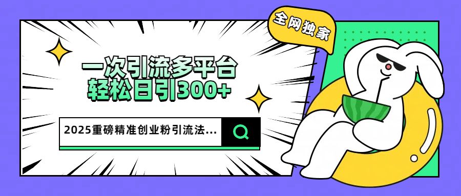 2025重磅全网独家引流法，一次多平台，轻松日引300+精准创业粉-百盟网