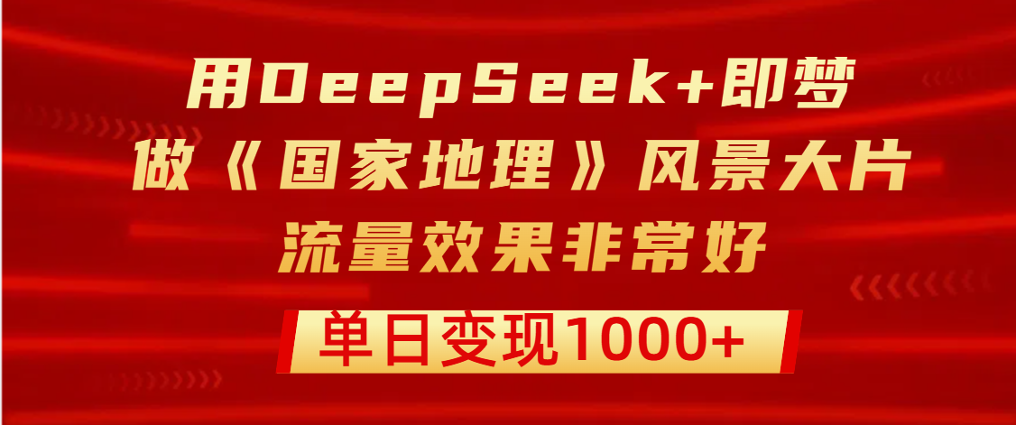 用DeepSeek+即梦制作《国家地理》风景大片，流量效果非常好，单日变现1000+-百盟网