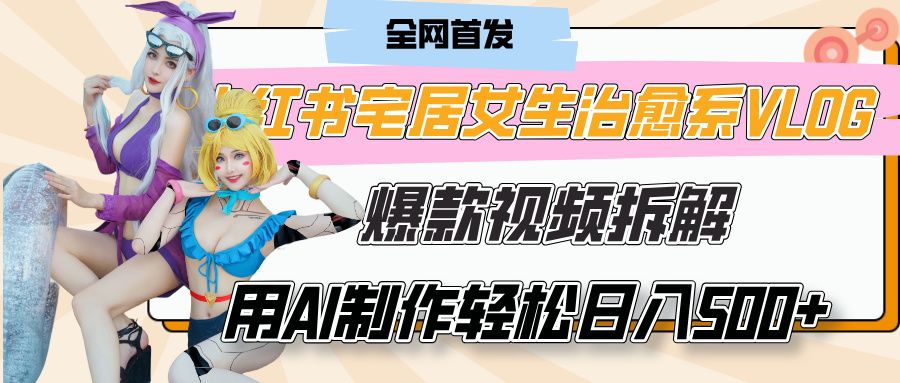 小红书宅居女生治愈系VLOG爆款视频拆解，用AI制作也能轻松日入500+，有手就行！-百盟网