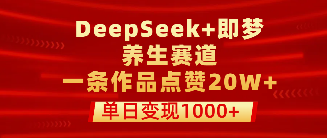 用DeepSeek+即梦做养生赛道，一条作品点赞20W+，单日变现1000+-百盟网