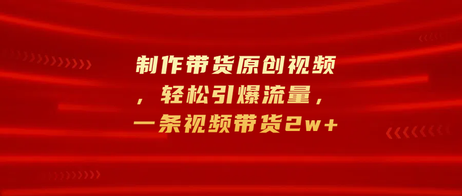 制作带货原创视频，轻松引爆流量，一条视频带货2w+-百盟网