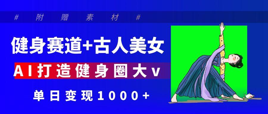 健身赛道+古人美女 AI打造健身圈大v 单日变现1000+-百盟网